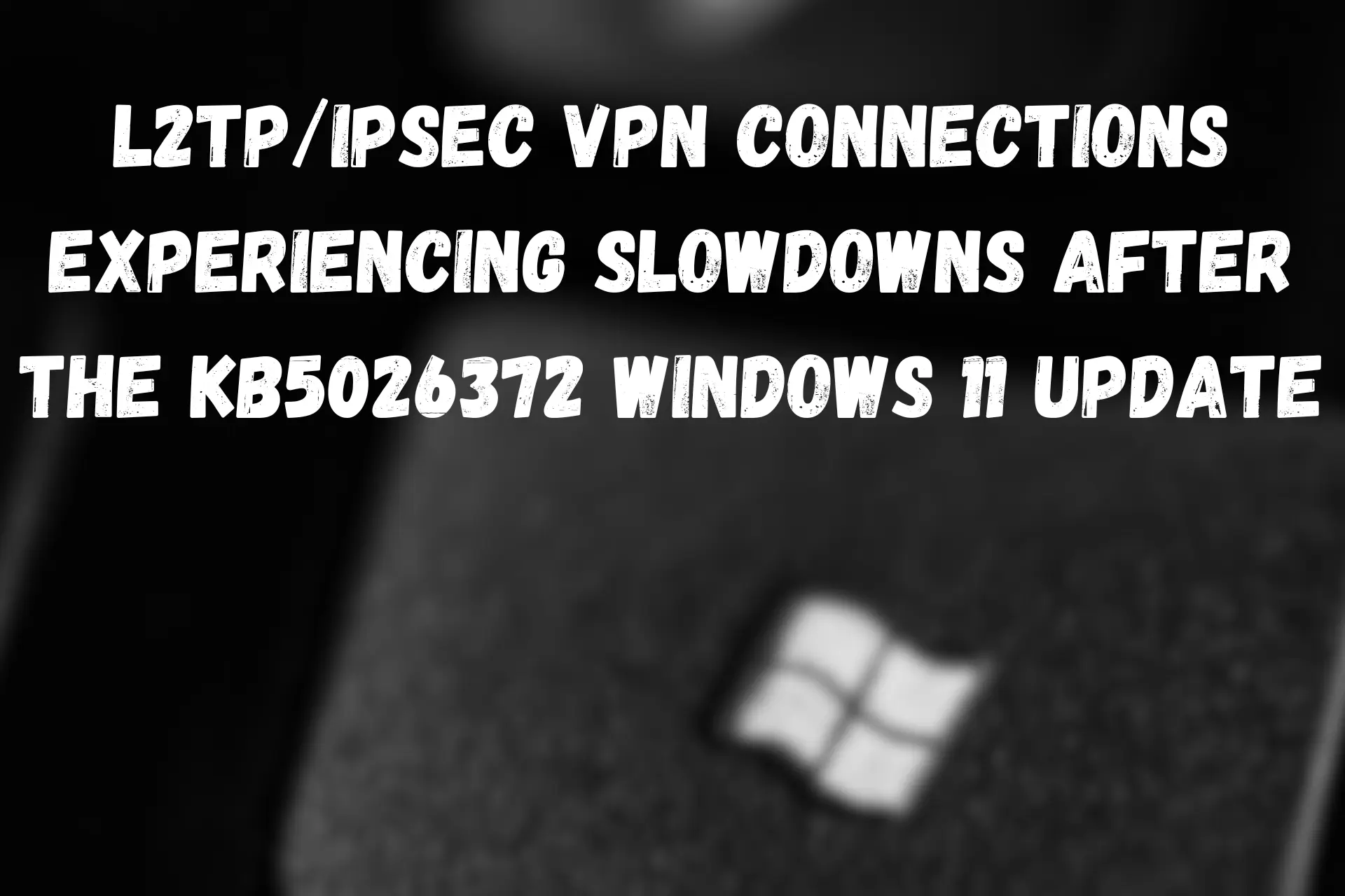 L2TPIPsec VPN Connections Experiencing Slowdowns after the KB5026372 Windows 11 Update