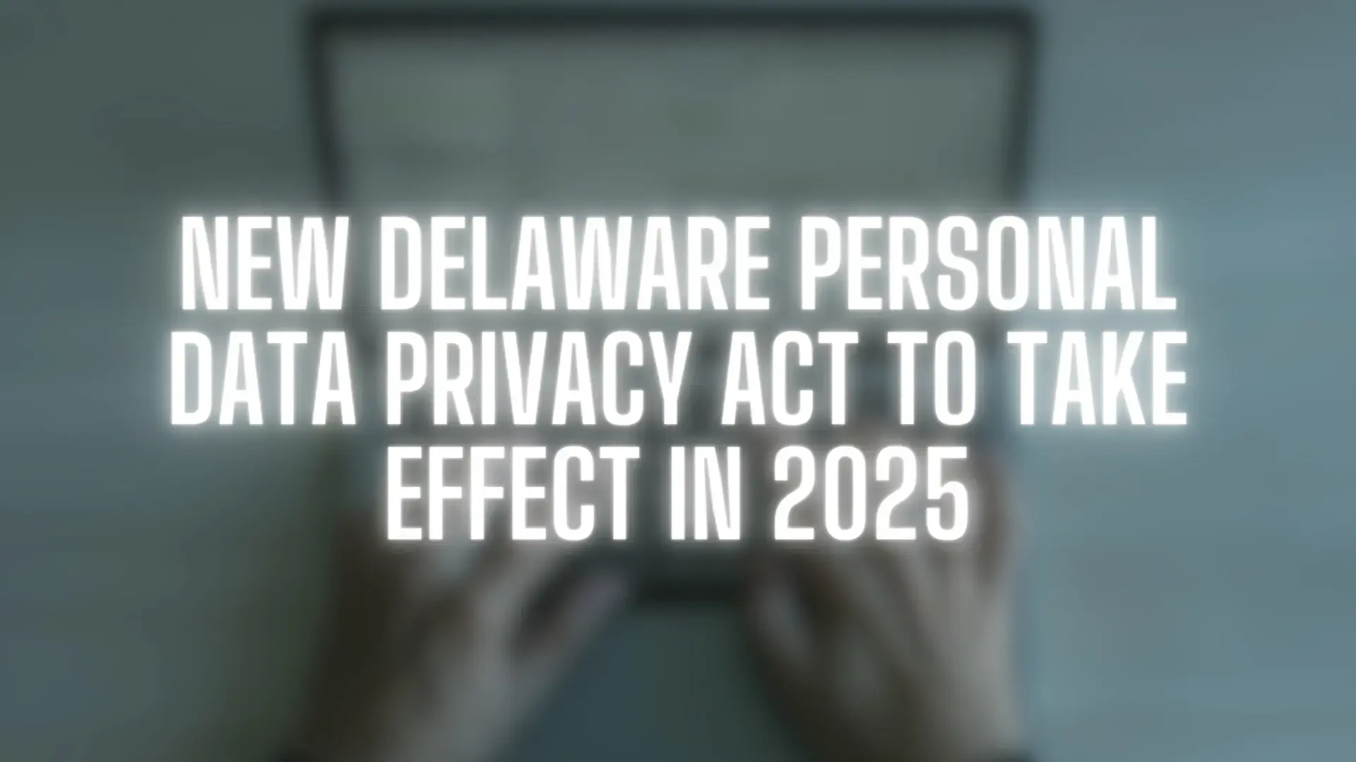 New Delaware Personal Data Privacy Act to Take Effect in 2025